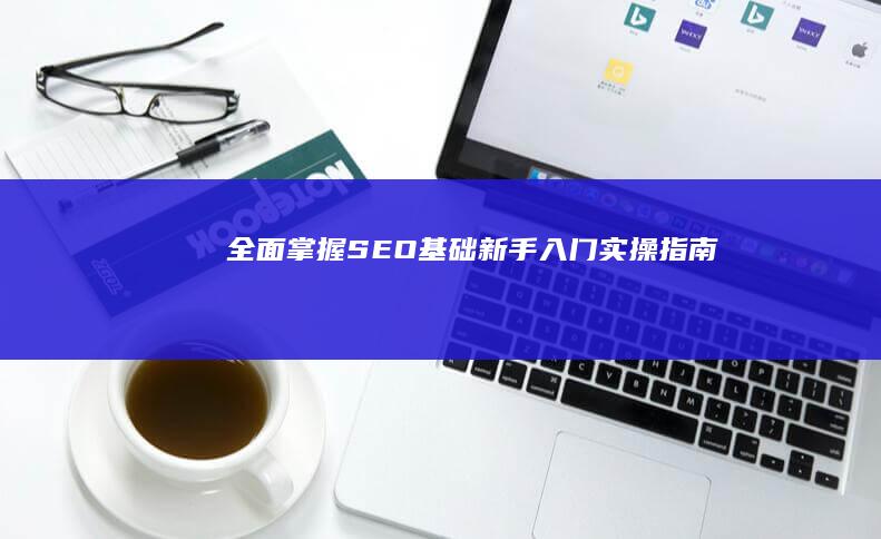 全面掌握SEO基础：新手入门实操指南