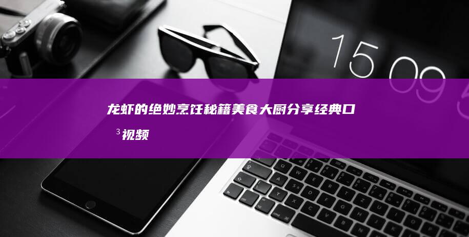 龙虾的绝妙烹饪秘籍：美食大厨分享经典口味视频攻略