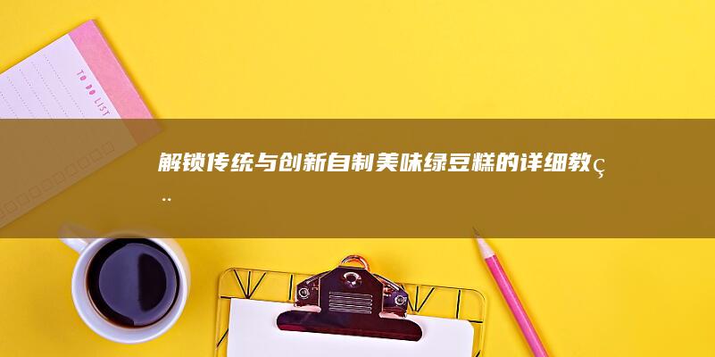 解锁传统与创新：自制美味绿豆糕的详细教程